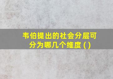 韦伯提出的社会分层可分为哪几个维度 ( )